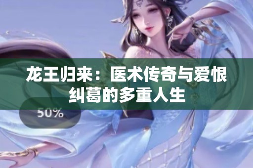 龙王归来：医术传奇与爱恨纠葛的多重人生