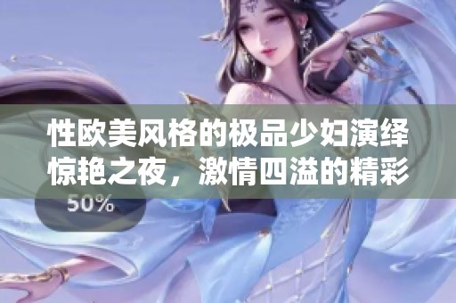 性欧美风格的极品少妇演绎惊艳之夜，激情四溢的精彩瞬间