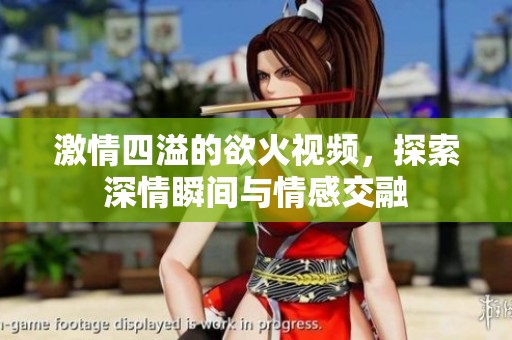 激情四溢的欲火视频，探索深情瞬间与情感交融
