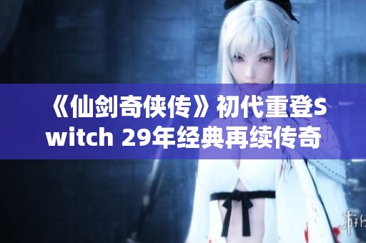 《仙剑奇侠传》初代重登Switch 29年经典再续传奇旅程