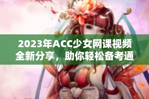 2023年ACC少女网课视频全新分享，助你轻松备考通过！
