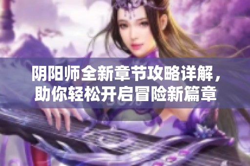 阴阳师全新章节攻略详解，助你轻松开启冒险新篇章