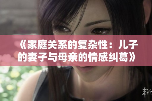 《家庭关系的复杂性：儿子的妻子与母亲的情感纠葛》