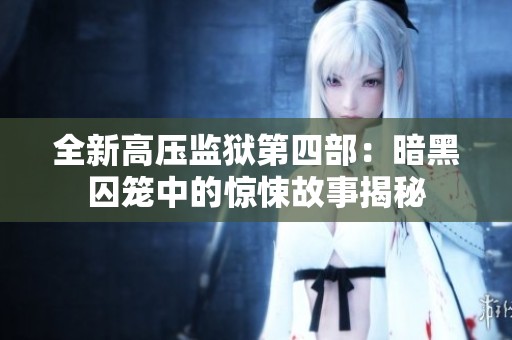 全新高压监狱第四部：暗黑囚笼中的惊悚故事揭秘