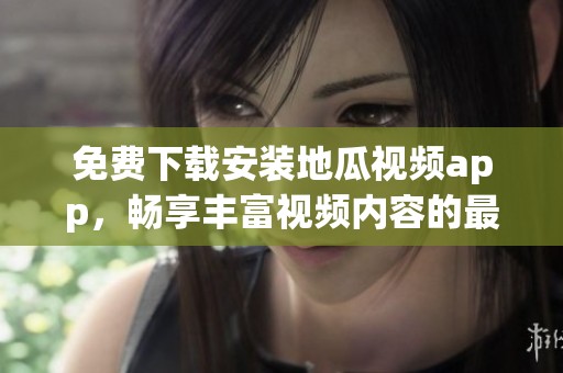 免费下载安装地瓜视频app，畅享丰富视频内容的最佳选择