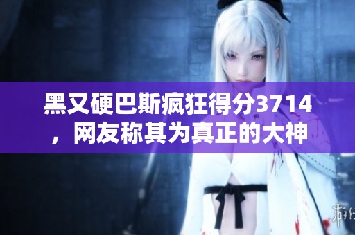 黑又硬巴斯疯狂得分3714，网友称其为真正的大神