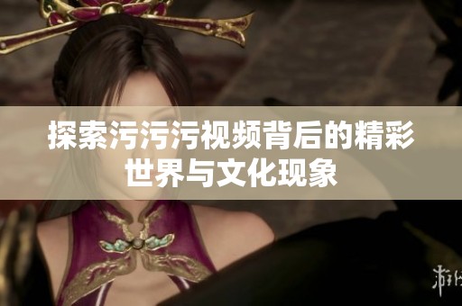 探索污污污视频背后的精彩世界与文化现象