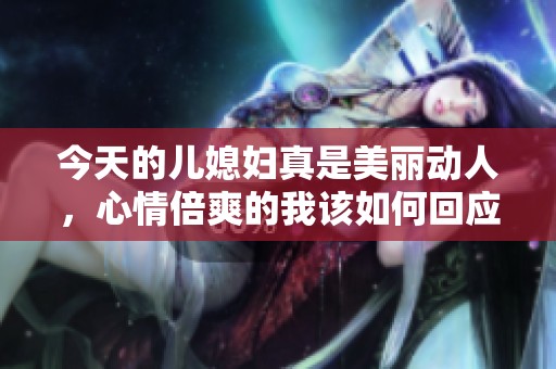 今天的儿媳妇真是美丽动人，心情倍爽的我该如何回应