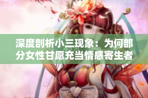 深度剖析小三现象：为何部分女性甘愿充当情感寄生者