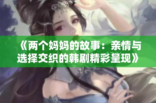 《两个妈妈的故事：亲情与选择交织的韩剧精彩呈现》