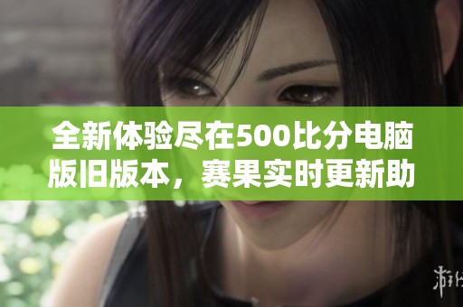 全新体验尽在500比分电脑版旧版本，赛果实时更新助你掌握一手信息