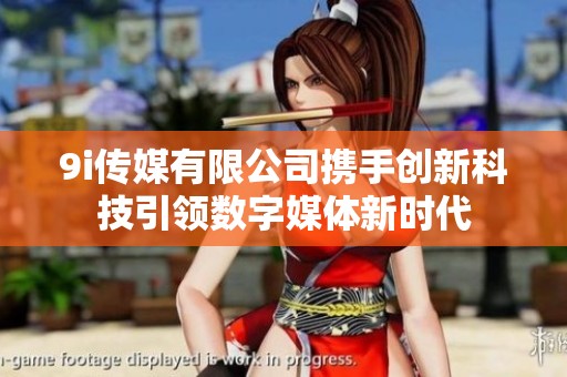 9i传媒有限公司携手创新科技引领数字媒体新时代