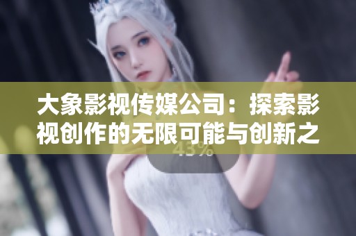 大象影视传媒公司：探索影视创作的无限可能与创新之路