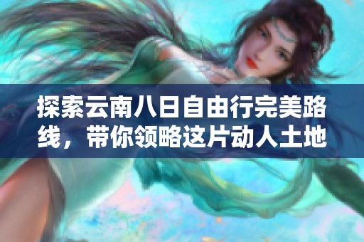 探索云南八日自由行完美路线，带你领略这片动人土地的美丽风光