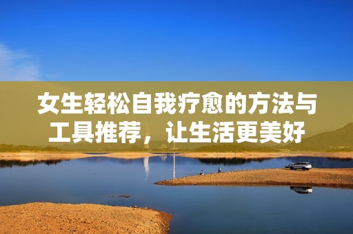 女生轻松自我疗愈的方法与工具推荐，让生活更美好