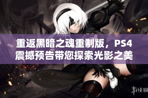 重返黑暗之魂重制版，PS4震撼预告带您探索光影之美