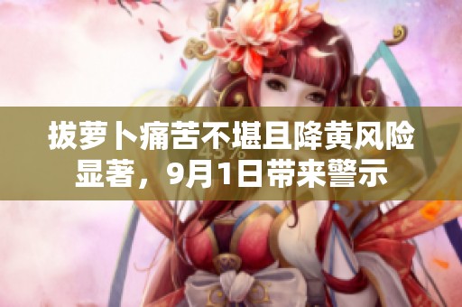 拔萝卜痛苦不堪且降黄风险显著，9月1日带来警示