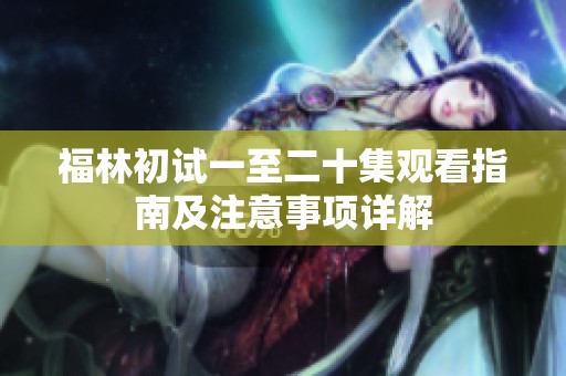 福林初试一至二十集观看指南及注意事项详解