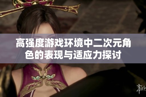高强度游戏环境中二次元角色的表现与适应力探讨