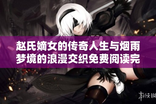 赵氏嫡女的传奇人生与烟雨梦境的浪漫交织免费阅读完整版