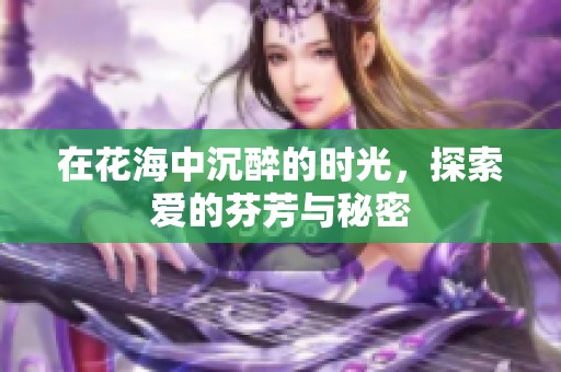 在花海中沉醉的时光，探索爱的芬芳与秘密