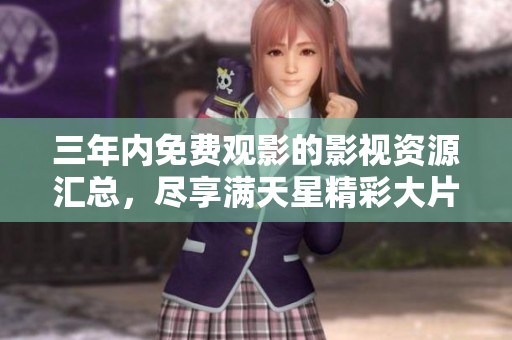 三年内免费观影的影视资源汇总，尽享满天星精彩大片