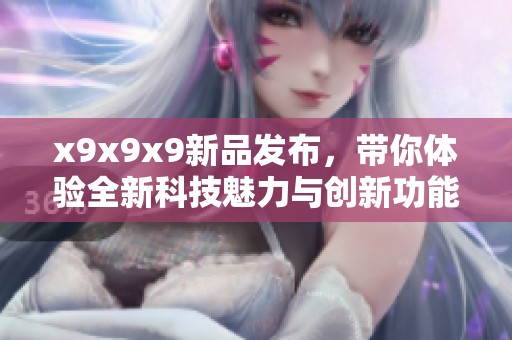x9x9x9新品发布，带你体验全新科技魅力与创新功能