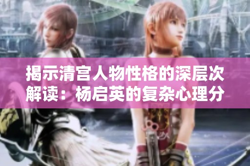 揭示清宫人物性格的深层次解读：杨启英的复杂心理分析