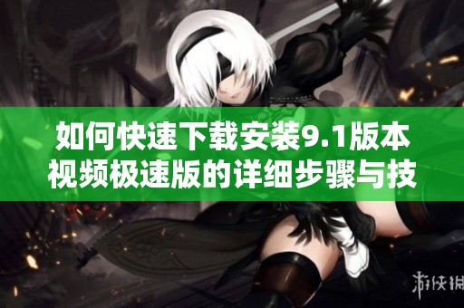 如何快速下载安装9.1版本视频极速版的详细步骤与技巧