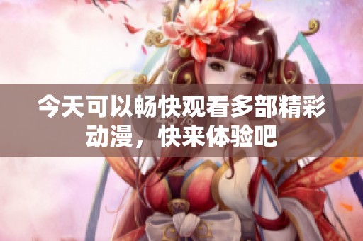 今天可以畅快观看多部精彩动漫，快来体验吧