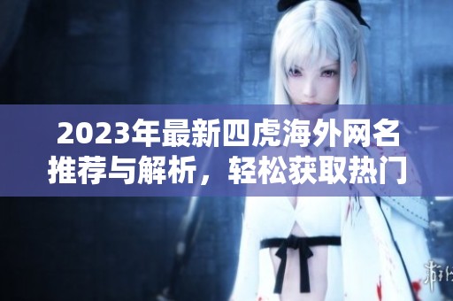 2023年最新四虎海外网名推荐与解析，轻松获取热门资源