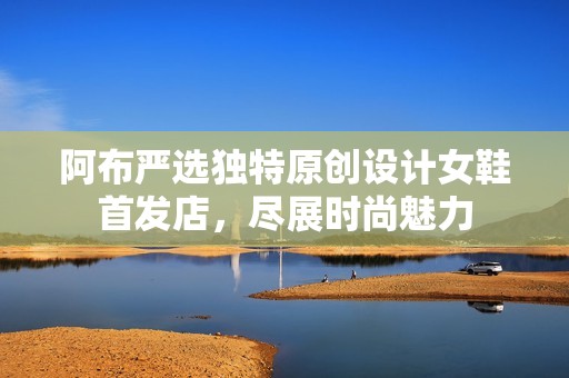 阿布严选独特原创设计女鞋首发店，尽展时尚魅力