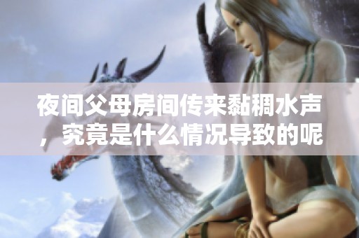 夜间父母房间传来黏稠水声，究竟是什么情况导致的呢