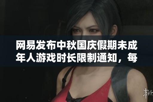 网易发布中秋国庆假期未成年人游戏时长限制通知，每日仅限一小时