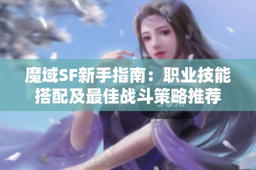 魔域SF新手指南：职业技能搭配及最佳战斗策略推荐