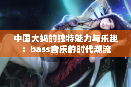 中国大妈的独特魅力与乐趣：bass音乐的时代潮流