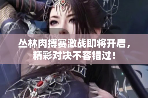 丛林肉搏赛激战即将开启，精彩对决不容错过！