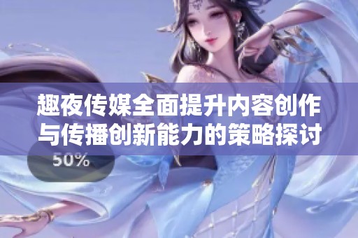 趣夜传媒全面提升内容创作与传播创新能力的策略探讨