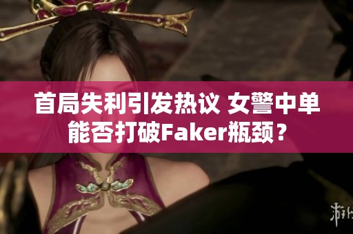 首局失利引发热议 女警中单能否打破Faker瓶颈？