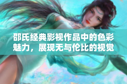邵氏经典影视作品中的色彩魅力，展现无与伦比的视觉享受