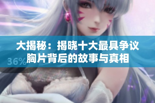 大揭秘：揭晓十大最具争议胸片背后的故事与真相