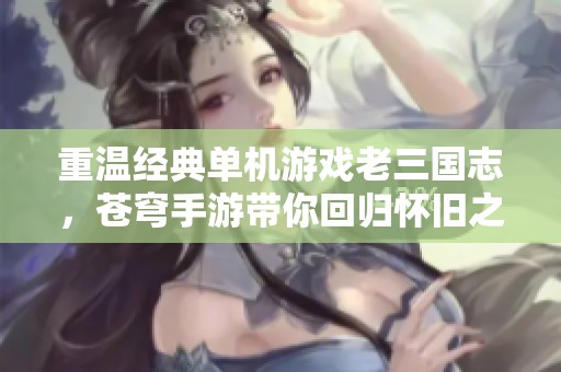 重温经典单机游戏老三国志，苍穹手游带你回归怀旧之旅