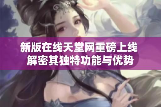 新版在线天堂网重磅上线 解密其独特功能与优势