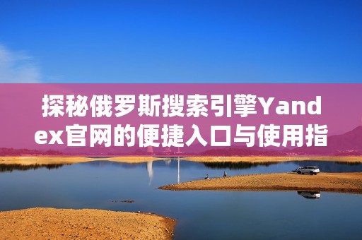 探秘俄罗斯搜索引擎Yandex官网的便捷入口与使用指南