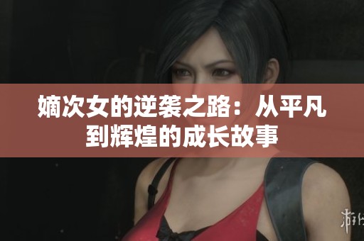 嫡次女的逆袭之路：从平凡到辉煌的成长故事