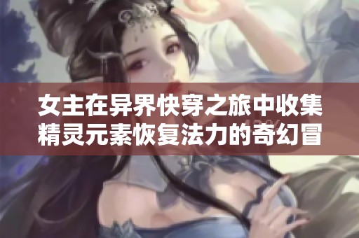 女主在异界快穿之旅中收集精灵元素恢复法力的奇幻冒险