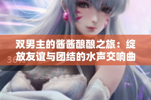 双男主的酱酱酿酿之旅：绽放友谊与团结的水声交响曲