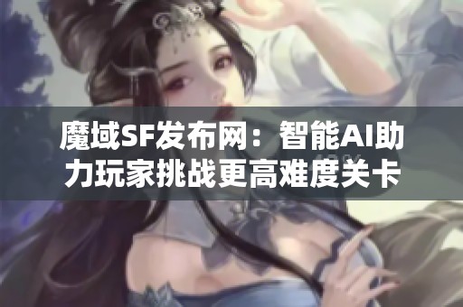 魔域SF发布网：智能AI助力玩家挑战更高难度关卡