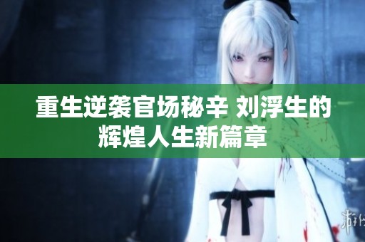重生逆袭官场秘辛 刘浮生的辉煌人生新篇章
