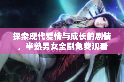 探索现代爱情与成长的剧情，半熟男女全剧免费观看